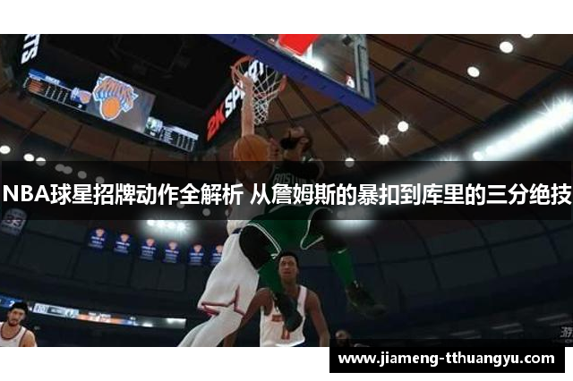 NBA球星招牌动作全解析 从詹姆斯的暴扣到库里的三分绝技