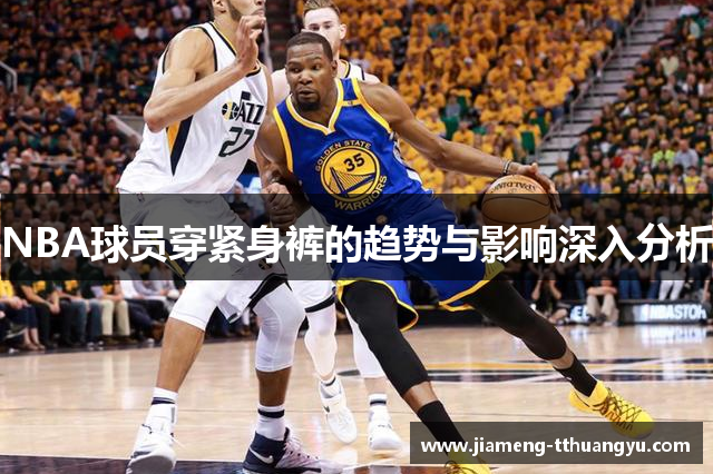 NBA球员穿紧身裤的趋势与影响深入分析