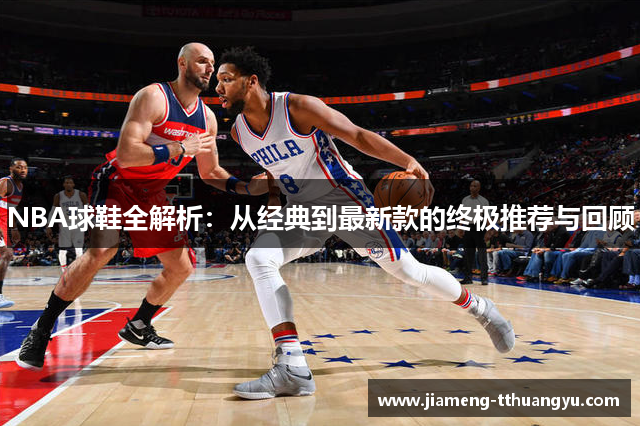 NBA球鞋全解析：从经典到最新款的终极推荐与回顾
