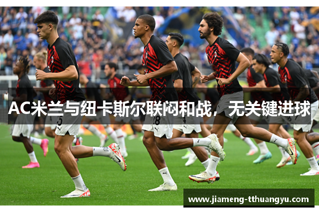 AC米兰与纽卡斯尔联闷和战，无关键进球
