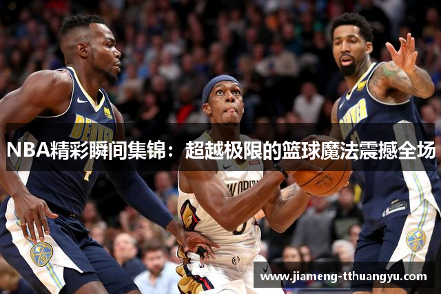 NBA精彩瞬间集锦：超越极限的篮球魔法震撼全场