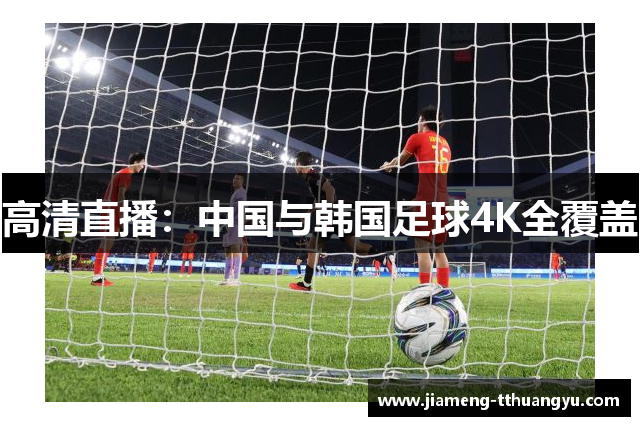 高清直播：中国与韩国足球4K全覆盖