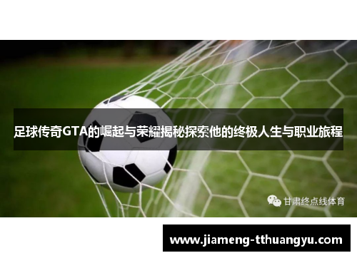 足球传奇GTA的崛起与荣耀揭秘探索他的终极人生与职业旅程