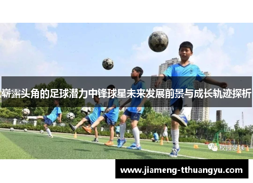 崭露头角的足球潜力中锋球星未来发展前景与成长轨迹探析