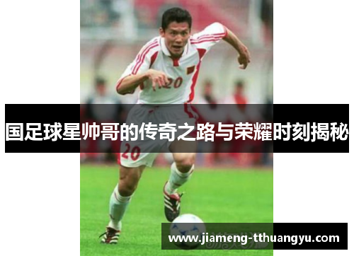 国足球星帅哥的传奇之路与荣耀时刻揭秘