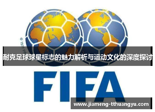 耐克足球球星标志的魅力解析与运动文化的深度探讨