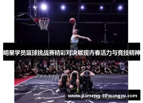 明星学员篮球挑战赛精彩对决展现青春活力与竞技精神