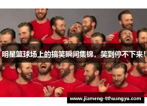 明星篮球场上的搞笑瞬间集锦，笑到停不下来！