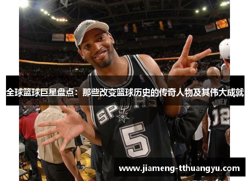 全球篮球巨星盘点：那些改变篮球历史的传奇人物及其伟大成就