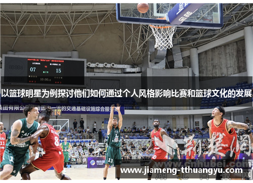 以篮球明星为例探讨他们如何通过个人风格影响比赛和篮球文化的发展