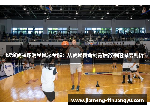 欧锦赛篮球明星风采全解：从赛场传奇到背后故事的深度剖析