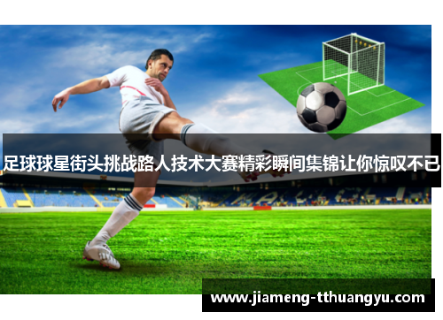 足球球星街头挑战路人技术大赛精彩瞬间集锦让你惊叹不已