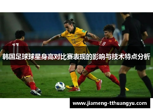 韩国足球球星身高对比赛表现的影响与技术特点分析