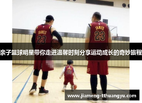 亲子篮球明星带你走进温馨时刻分享运动成长的奇妙旅程