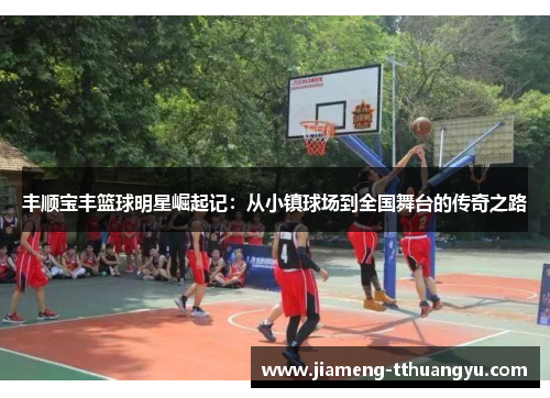 丰顺宝丰篮球明星崛起记：从小镇球场到全国舞台的传奇之路