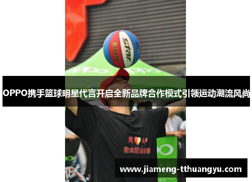OPPO携手篮球明星代言开启全新品牌合作模式引领运动潮流风尚