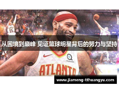 从困境到巅峰 见证篮球明星背后的努力与坚持