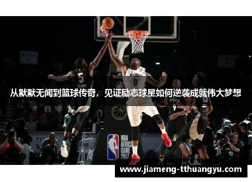 从默默无闻到篮球传奇，见证励志球星如何逆袭成就伟大梦想