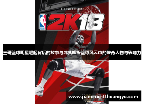 三哥篮球明星崛起背后的故事与成就解析篮球风云中的传奇人物与影响力